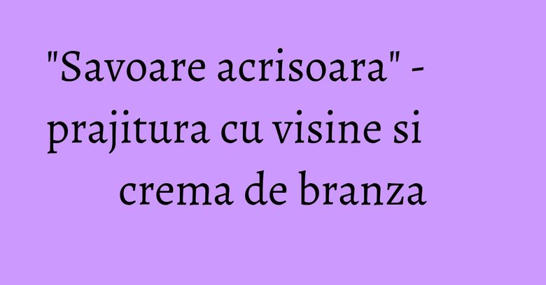 "Savoare acrisoara" - prajitura cu visine si crema de branza "Savoare acrisoara" - prajitura cu visine si crema de branza