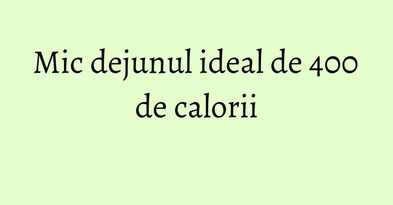 Mic dejunul ideal de 400 de calorii Mic dejunul ideal de 400 de calorii