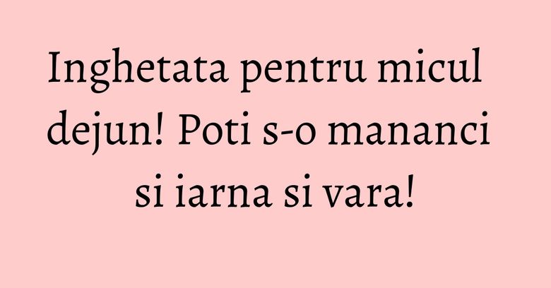 Inghetata pentru micul dejun! Poti s-o mananci si iarna si vara! Inghetata pentru micul dejun! Poti s-o mananci si iarna si vara!