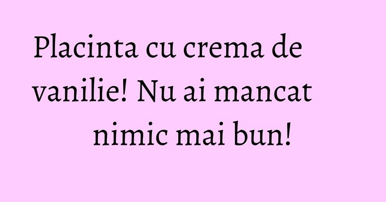 Placinta cu crema de vanilie! Nu ai mancat nimic mai bun! Placinta cu crema de vanilie! Nu ai mancat nimic mai bun!