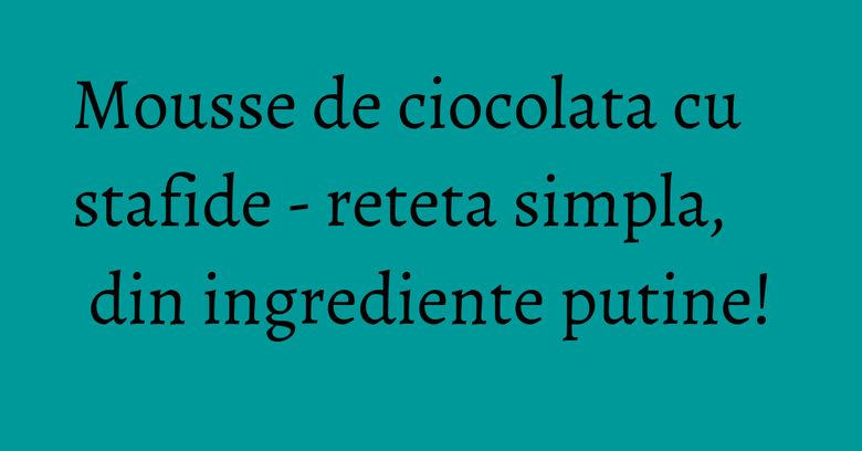 Mousse de ciocolata cu stafide - reteta simpla, din ingrediente putine! Mousse de ciocolata cu stafide - reteta simpla, din ingrediente putine!