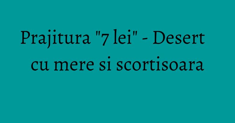 Prajitura "7 lei" - Desert cu mere si scortisoara Prajitura "7 lei" - Desert cu mere si scortisoara