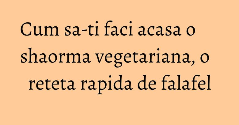 Cum sa-ti faci acasa o shaorma vegetariana, o reteta rapida de falafel Cum sa-ti faci acasa o shaorma vegetariana, o reteta rapida de falafel