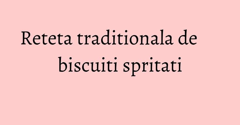 Reteta traditionala de biscuiti spritati Reteta traditionala de biscuiti spritati