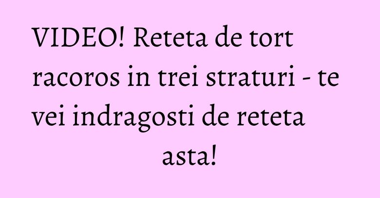 VIDEO! Reteta de tort racoros in trei straturi - te vei indragosti de reteta asta! VIDEO! Reteta de tort racoros in trei straturi - te vei indragosti de reteta asta!