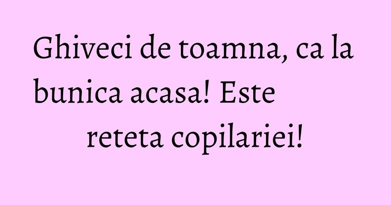 Ghiveci de toamna, ca la bunica acasa! Este reteta copilariei!