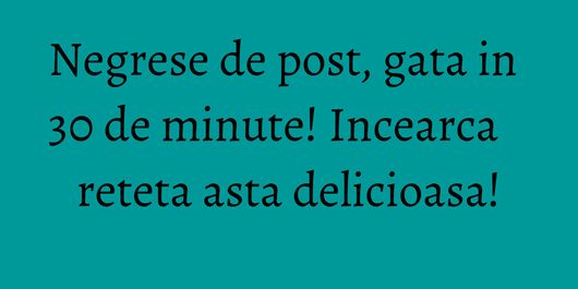 Negrese de post, gata in 30 de minute! Incearca reteta asta delicioasa!