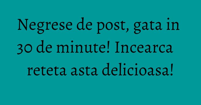 Negrese de post, gata in 30 de minute! Incearca reteta asta delicioasa! Negrese de post, gata in 30 de minute! Incearca reteta asta delicioasa!