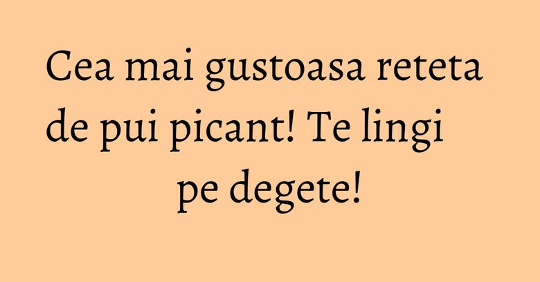 Cea mai gustoasa reteta de pui picant! Te lingi pe degete! Cea mai gustoasa reteta de pui picant! Te lingi pe degete!