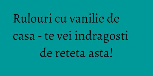 Rulouri cu vanilie de casa - te vei indragosti de reteta asta!