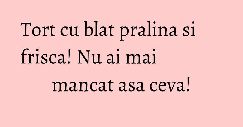 Tort cu blat pralina si frisca! Nu ai mai mancat asa ceva!