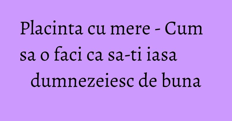 Placinta cu mere - Cum sa o faci ca sa-ti iasa dumnezeiesc de buna Placinta cu mere - Cum sa o faci ca sa-ti iasa dumnezeiesc de buna