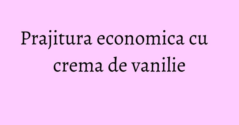 Prajitura economica cu crema de vanilie