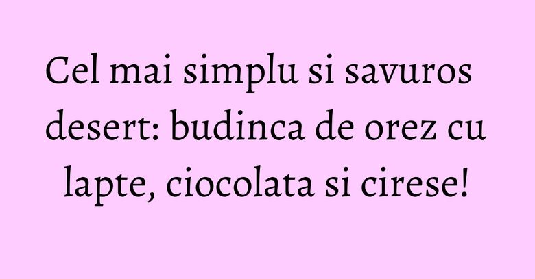 Cel mai simplu si savuros desert: budinca de orez cu lapte, ciocolata si cirese!