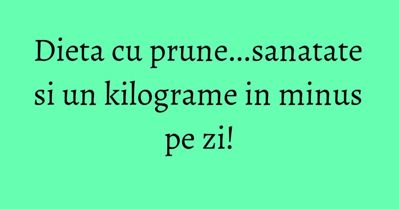 Dieta cu prune...sanatate si un kilograme in minus pe zi! Dieta cu prune...sanatate si un kilograme in minus pe zi!