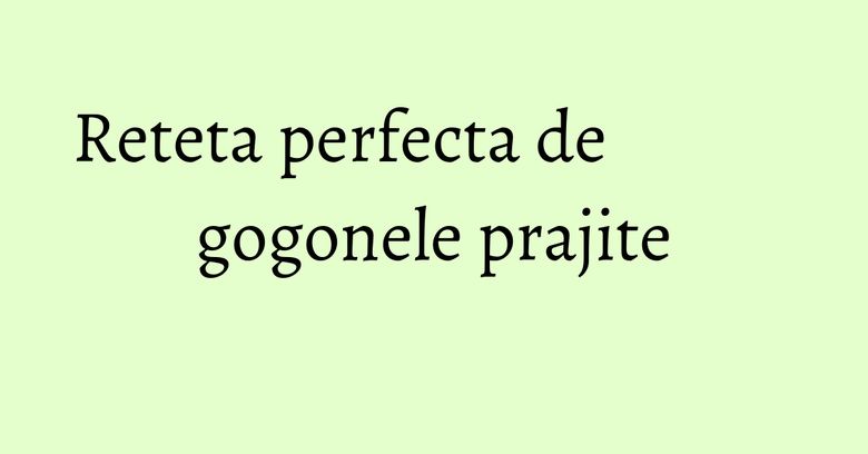 Reteta perfecta de gogonele prajite Reteta perfecta de gogonele prajite