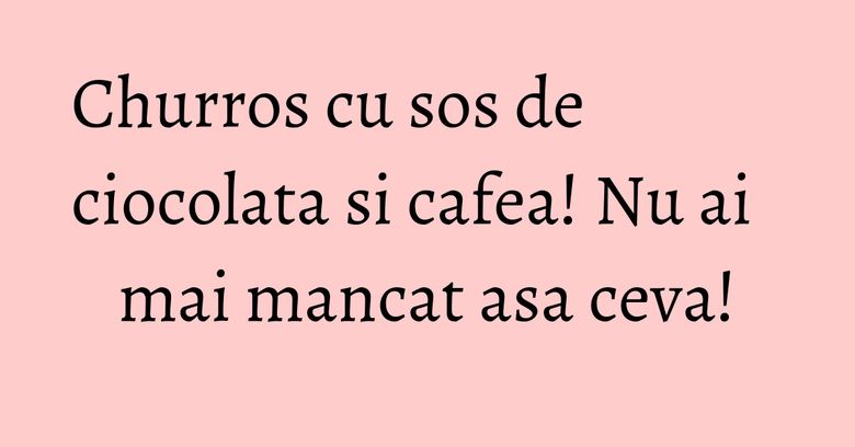 Churros cu sos de ciocolata si cafea! Nu ai mai mancat asa ceva!