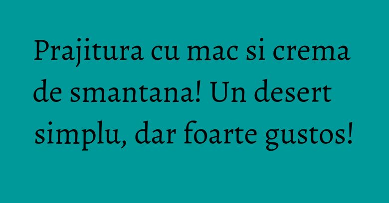 Prajitura cu mac si crema de smantana! Un desert simplu, dar foarte gustos!