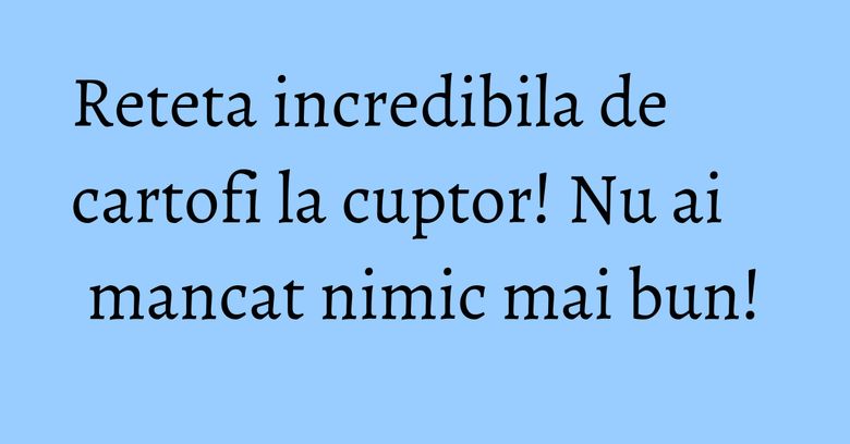 Reteta incredibila de cartofi la cuptor! Nu ai mancat nimic mai bun!