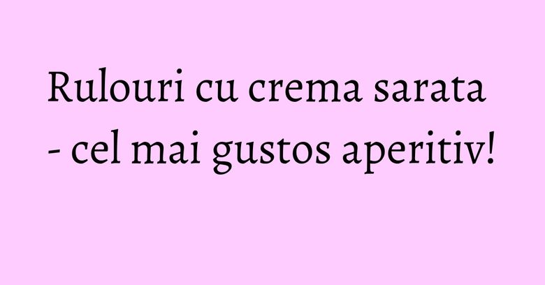 Rulouri cu crema sarata - cel mai gustos aperitiv! Rulouri cu crema sarata - cel mai gustos aperitiv!