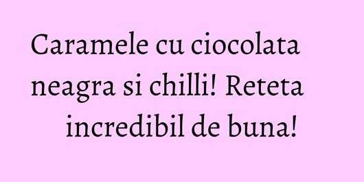 Caramele cu ciocolata neagra si chilli! Reteta incredibil de buna!