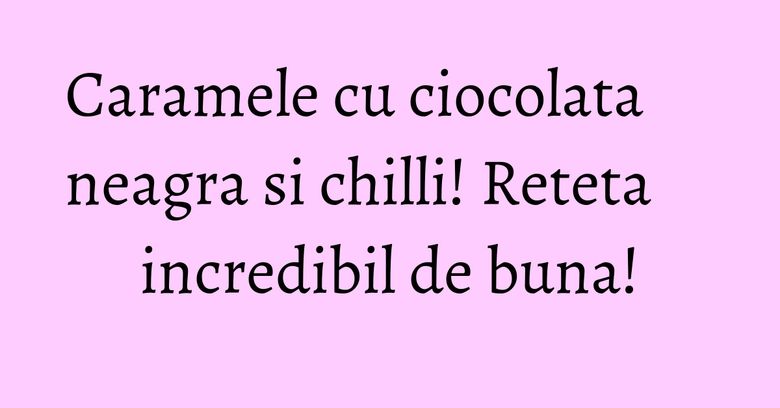 Caramele cu ciocolata neagra si chilli! Reteta incredibil de buna! Caramele cu ciocolata neagra si chilli! Reteta incredibil de buna!