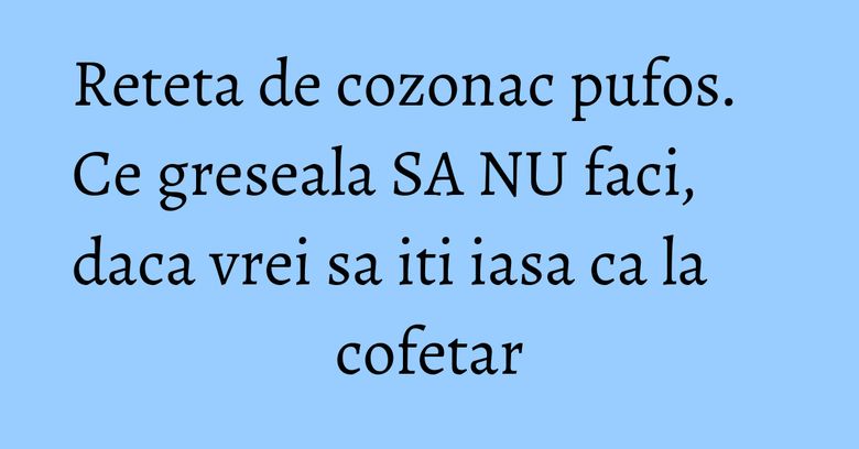 Reteta de cozonac pufos. Ce greseala SA NU faci, daca vrei sa iti iasa ca la cofetar Reteta de cozonac pufos. Ce greseala SA NU faci, daca vrei sa iti iasa ca la cofetar