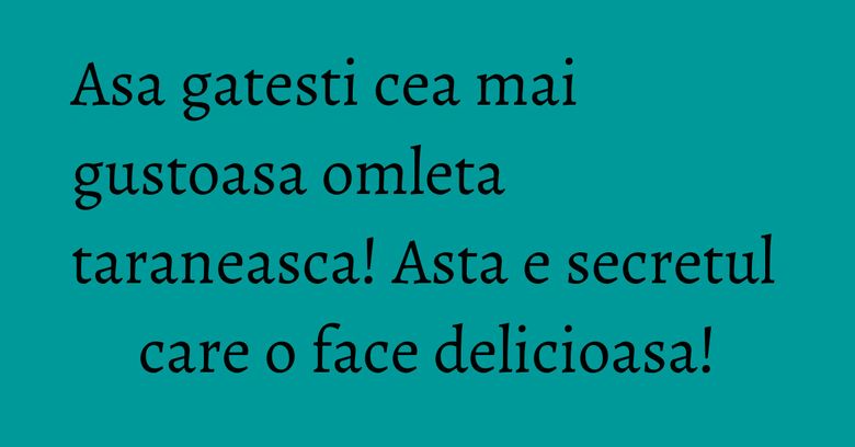 Asa gatesti cea mai gustoasa omleta taraneasca! Asta e secretul care o face delicioasa!