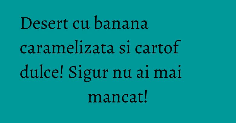 Desert cu banana caramelizata si cartof dulce! Sigur nu ai mai mancat! Desert cu banana caramelizata si cartof dulce! Sigur nu ai mai mancat!
