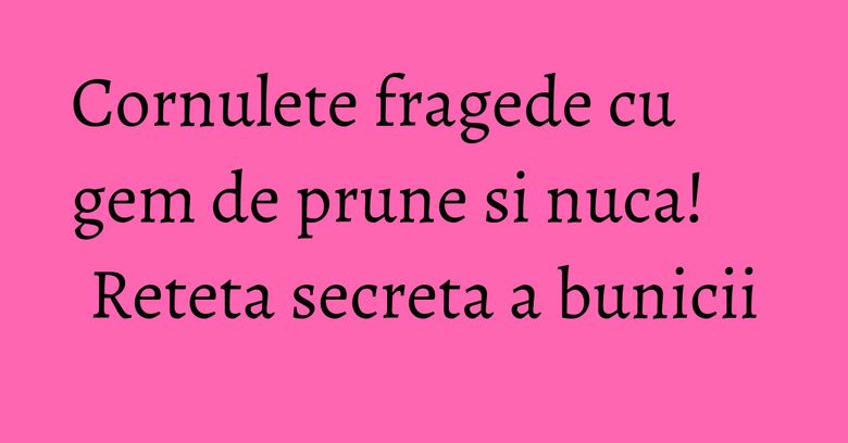 Cornulete fragede cu gem de prune si nuca! Reteta secreta a bunicii