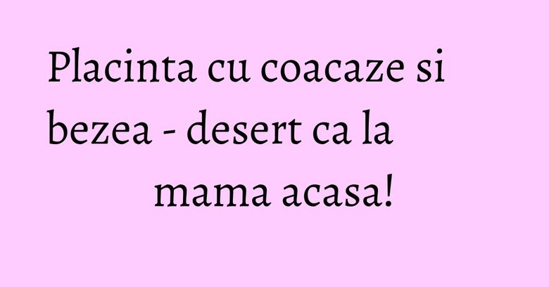 Placinta cu coacaze si bezea - desert ca la mama acasa! Placinta cu coacaze si bezea - desert ca la mama acasa!