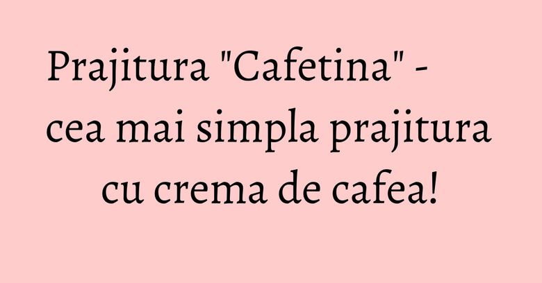 Prajitura "Cafetina" - cea mai simpla prajitura cu crema de cafea! Prajitura "Cafetina" - cea mai simpla prajitura cu crema de cafea!