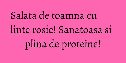 Salata de toamna cu linte rosie! Sanatoasa si plina de proteine!