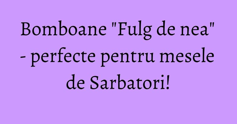 Bomboane "Fulg de nea" - perfecte pentru mesele de Sarbatori! Bomboane "Fulg de nea" - perfecte pentru mesele de Sarbatori!