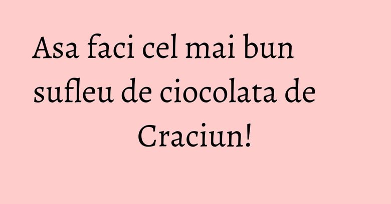 Asa faci cel mai bun sufleu de ciocolata de Craciun!