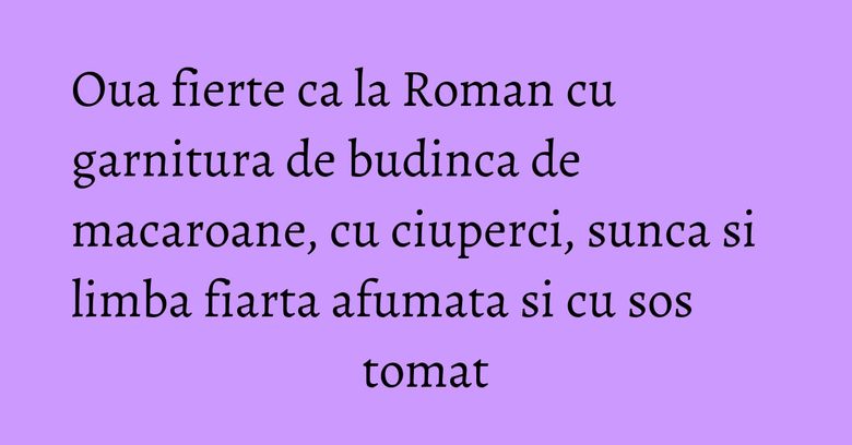 Oua fierte ca la Roman cu garnitura de budinca de macaroane, cu ciuperci, sunca si limba fiarta afumata si cu sos tomat Oua fierte ca la Roman cu garnitura de budinca de macaroane, cu ciuperci, sunca si limba fiarta afumata si cu sos tomat