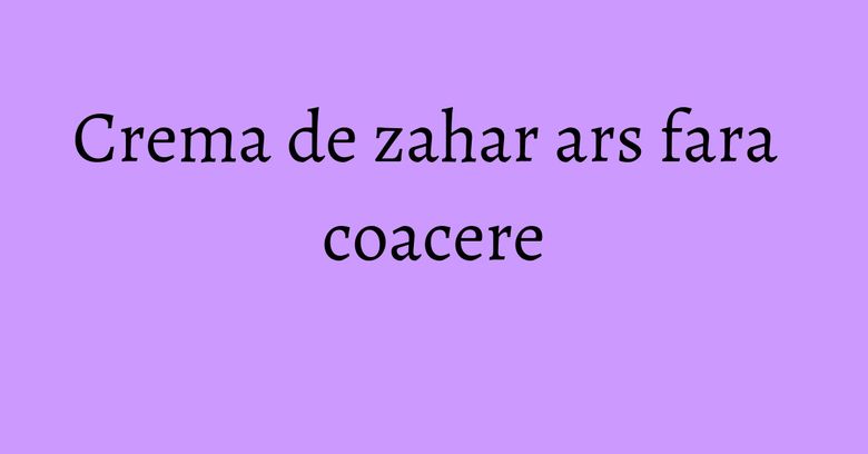 Crema de zahar ars fara coacere Crema de zahar ars fara coacere