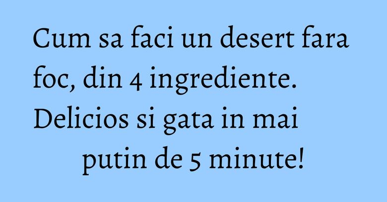 Cum sa faci un desert fara foc, din 4 ingrediente. Delicios si gata in mai putin de 5 minute!