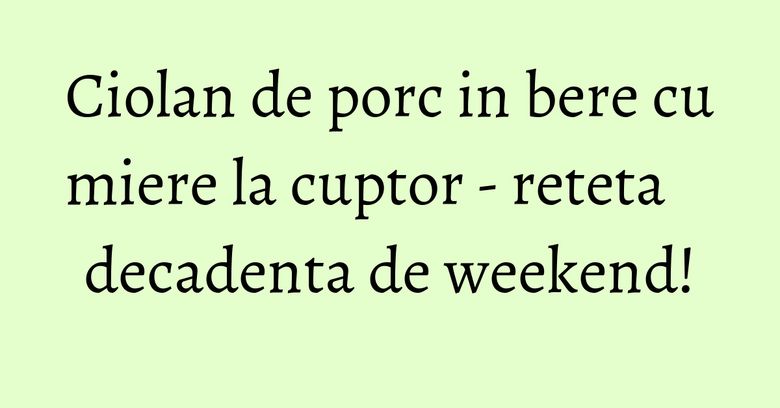 Ciolan de porc in bere cu miere la cuptor - reteta decadenta de weekend!