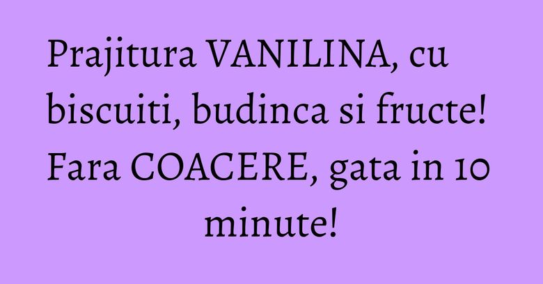 Prajitura VANILINA, cu biscuiti, budinca si fructe! Fara COACERE, gata in 10 minute!