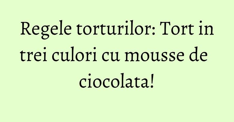 Regele torturilor: Tort in trei culori cu mousse de ciocolata!