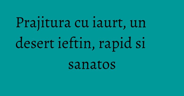 Prajitura cu iaurt, un desert ieftin, rapid si sanatos