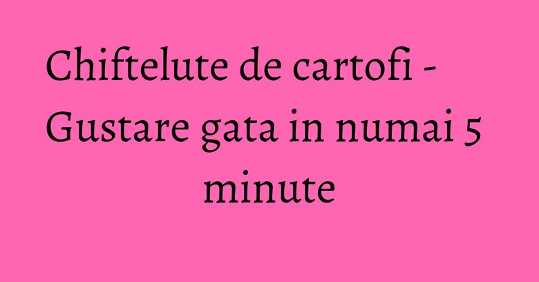 Chiftelute de cartofi - Gustare gata in numai 5 minute Chiftelute de cartofi - Gustare gata in numai 5 minute