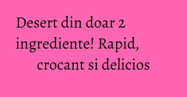 Desert din doar 2 ingrediente! Rapid, crocant si delicios