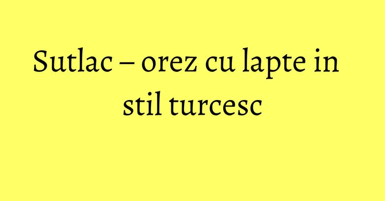 Sutlac – orez cu lapte in stil turcesc Sutlac – orez cu lapte in stil turcesc