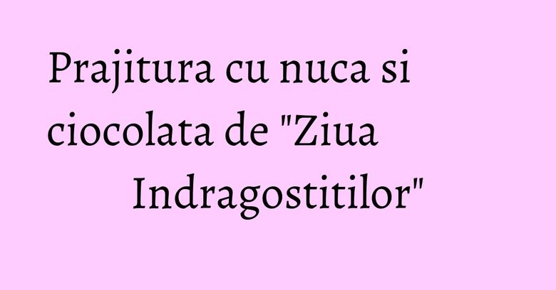 Prajitura cu nuca si ciocolata de "Ziua Indragostitilor"