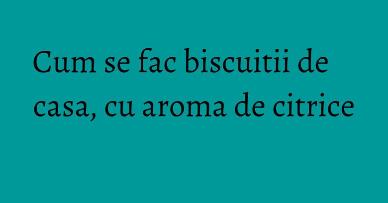 Cum se fac biscuitii de casa, cu aroma de citrice Cum se fac biscuitii de casa, cu aroma de citrice