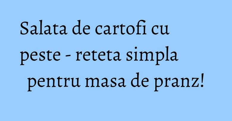 Salata de cartofi cu peste - reteta simpla pentru masa de pranz! Salata de cartofi cu peste - reteta simpla pentru masa de pranz!