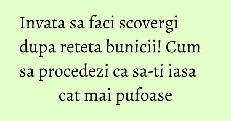 Invata sa faci scovergi dupa reteta bunicii! Cum sa procedezi ca sa-ti iasa cat mai pufoase Invata sa faci scovergi dupa reteta bunicii! Cum sa procedezi ca sa-ti iasa cat mai pufoase