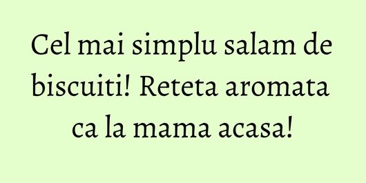 Cel mai simplu salam de biscuiti! Reteta aromata ca la mama acasa!